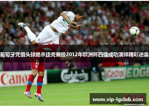 葡萄牙凭借头球绝杀捷克晋级2012年欧洲杯四强成功演绎精彩逆袭