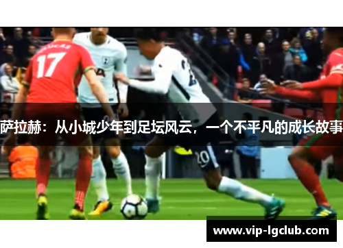 萨拉赫：从小城少年到足坛风云，一个不平凡的成长故事