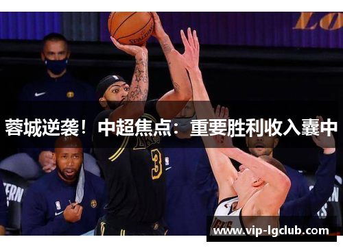 蓉城逆袭!中超焦点:重要胜利收入囊中 蓉城逆袭!中超焦点:重要胜利收入囊中