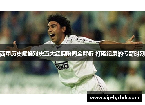 西甲历史巅峰对决五大经典瞬间全解析 打破纪录的传奇时刻