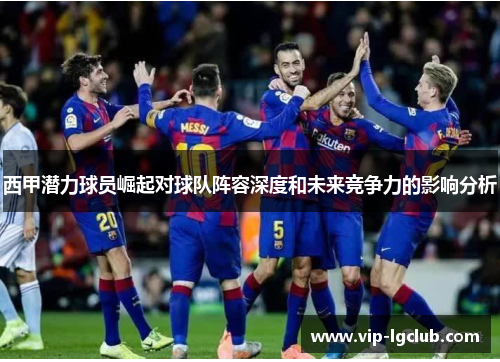 西甲潜力球员崛起对球队阵容深度和未来竞争力的影响分析 西甲潜力球员崛起对球队阵容深度和未来竞争力的影响分析