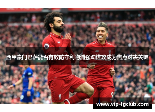 西甲豪门巴萨能否有效防守利物浦强劲进攻成为焦点对决关键