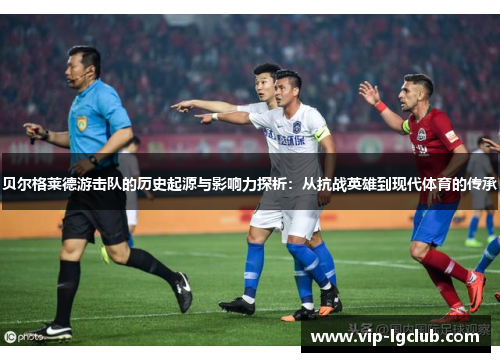 贝尔格莱德游击队的历史起源与影响力探析:从抗战英雄到现代体育的传承 贝尔格莱德游击队的历史起源与影响力探析:从抗战英雄到现代体育的传承