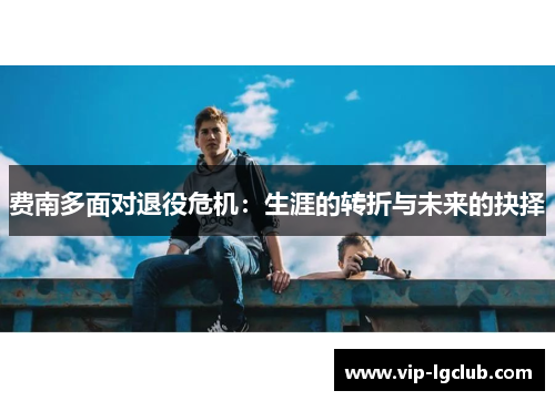 费南多面对退役危机:生涯的转折与未来的抉择 费南多面对退役危机:生涯的转折与未来的抉择