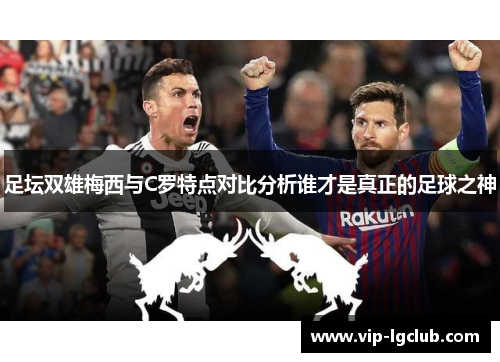 足坛双雄梅西与C罗特点对比分析谁才是真正的足球之神 足坛双雄梅西与C罗特点对比分析谁才是真正的足球之神