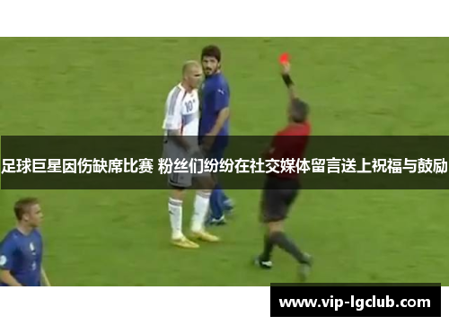 足球巨星因伤缺席比赛 粉丝们纷纷在社交媒体留言送上祝福与鼓励 足球巨星因伤缺席比赛 粉丝们纷纷在社交媒体留言送上祝福与鼓励