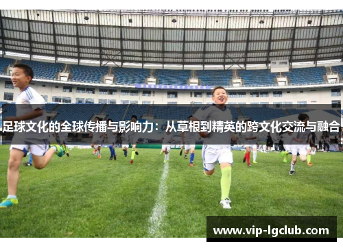 足球文化的全球传播与影响力:从草根到精英的跨文化交流与融合 足球文化的全球传播与影响力:从草根到精英的跨文化交流与融合
