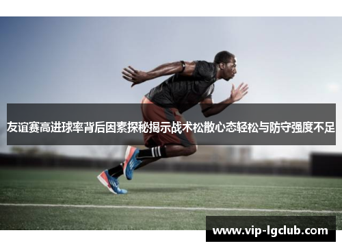 友谊赛高进球率背后因素探秘揭示战术松散心态轻松与防守强度不足 友谊赛高进球率背后因素探秘揭示战术松散心态轻松与防守强度不足