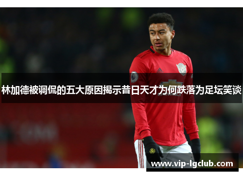 林加德被调侃的五大原因揭示昔日天才为何跌落为足坛笑谈