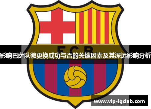 影响巴萨队徽更换成功与否的关键因素及其深远影响分析 影响巴萨队徽更换成功与否的关键因素及其深远影响分析