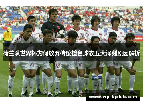 荷兰队世界杯为何放弃传统橙色球衣五大深刻原因解析 荷兰队世界杯为何放弃传统橙色球衣五大深刻原因解析