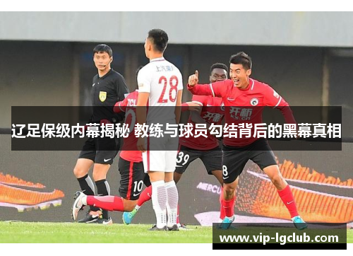 辽足保级内幕揭秘 教练与球员勾结背后的黑幕真相 辽足保级内幕揭秘 教练与球员勾结背后的黑幕真相