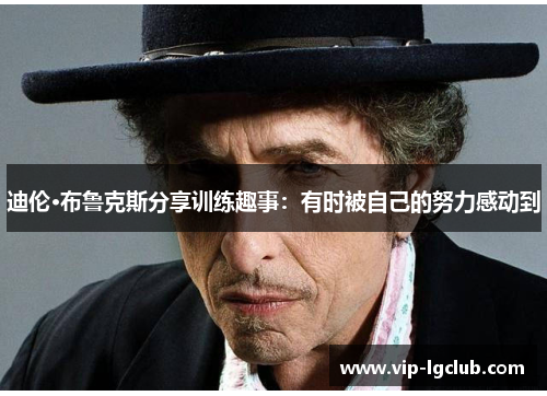 迪伦·布鲁克斯分享训练趣事：有时被自己的努力感动到