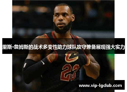 里斯·詹姆斯的战术多变性助力球队攻守兼备展现强大实力