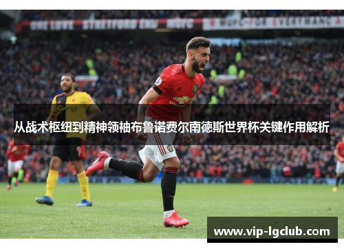 从战术枢纽到精神领袖布鲁诺费尔南德斯世界杯关键作用解析 从战术枢纽到精神领袖布鲁诺费尔南德斯世界杯关键作用解析