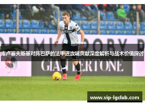库卢塞夫斯基对阵巴萨的法甲进攻端贡献深度解析与战术价值探讨 库卢塞夫斯基对阵巴萨的法甲进攻端贡献深度解析与战术价值探讨