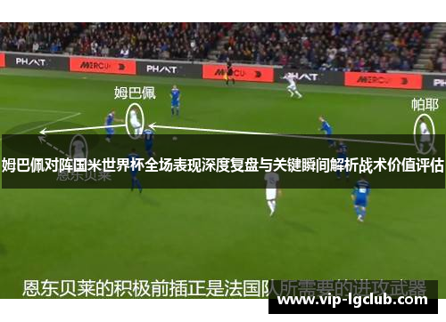 姆巴佩对阵国米世界杯全场表现深度复盘与关键瞬间解析战术价值评估 姆巴佩对阵国米世界杯全场表现深度复盘与关键瞬间解析战术价值评估