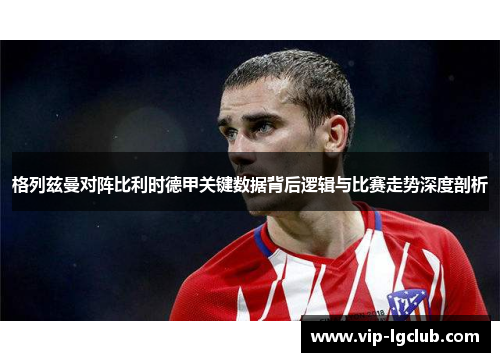 格列兹曼对阵比利时德甲关键数据背后逻辑与比赛走势深度剖析