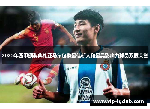 2025年西甲颁奖典礼亚马尔包揽最佳新人和最具影响力球员双冠荣誉 2025年西甲颁奖典礼亚马尔包揽最佳新人和最具影响力球员双冠荣誉