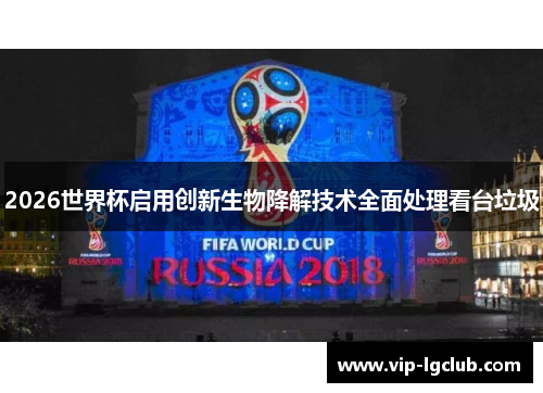 2026世界杯启用创新生物降解技术全面处理看台垃圾 2026世界杯启用创新生物降解技术全面处理看台垃圾