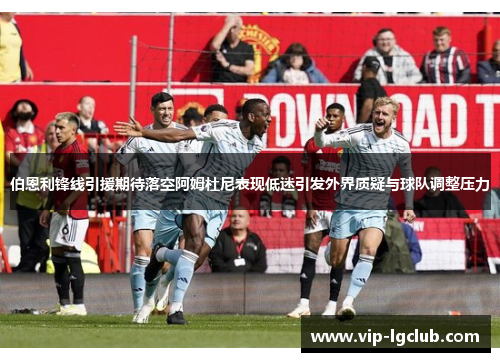 伯恩利锋线引援期待落空阿姆杜尼表现低迷引发外界质疑与球队调整压力 伯恩利锋线引援期待落空阿姆杜尼表现低迷引发外界质疑与球队调整压力