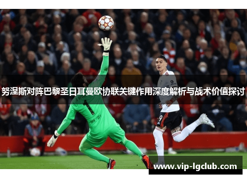 努涅斯对阵巴黎圣日耳曼欧协联关键作用深度解析与战术价值探讨 努涅斯对阵巴黎圣日耳曼欧协联关键作用深度解析与战术价值探讨