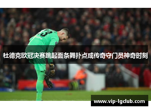杜德克欧冠决赛跳起面条舞扑点成传奇守门员神奇时刻 杜德克欧冠决赛跳起面条舞扑点成传奇守门员神奇时刻