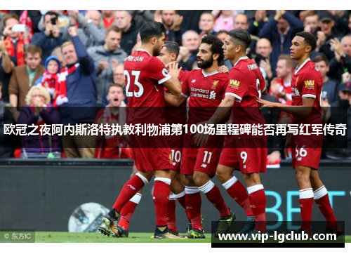 欧冠之夜阿内斯洛特执教利物浦第100场里程碑能否再写红军传奇