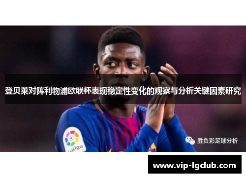 登贝莱对阵利物浦欧联杯表现稳定性变化的观察与分析关键因素研究 登贝莱对阵利物浦欧联杯表现稳定性变化的观察与分析关键因素研究