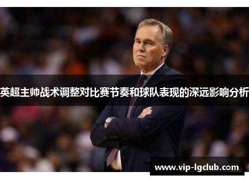 英超主帅战术调整对比赛节奏和球队表现的深远影响分析 英超主帅战术调整对比赛节奏和球队表现的深远影响分析