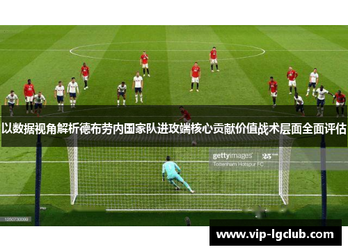 以数据视角解析德布劳内国家队进攻端核心贡献价值战术层面全面评估