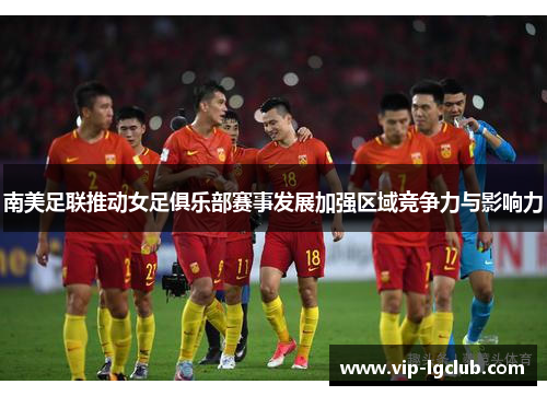 南美足联推动女足俱乐部赛事发展加强区域竞争力与影响力