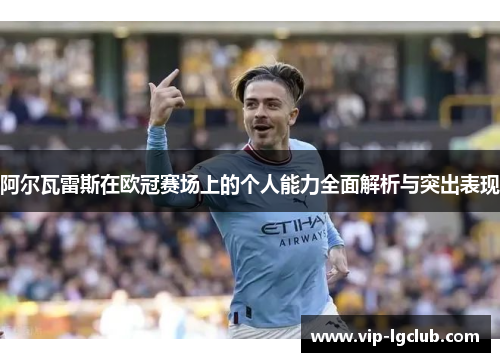 阿尔瓦雷斯在欧冠赛场上的个人能力全面解析与突出表现