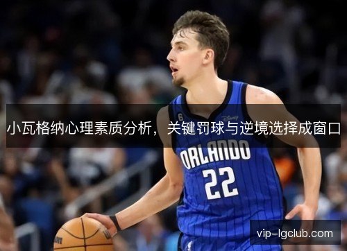小瓦格纳心理素质分析，关键罚球与逆境选择成窗口